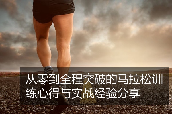 从零到全程突破的马拉松训练心得与实战经验分享