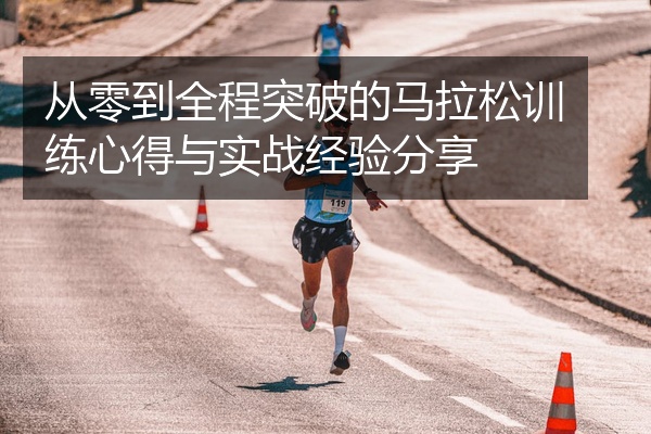 从零到全程突破的马拉松训练心得与实战经验分享