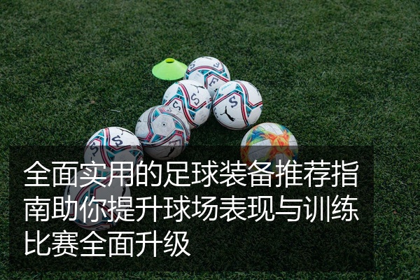 全面实用的足球装备推荐指南助你提升球场表现与训练比赛全面升级