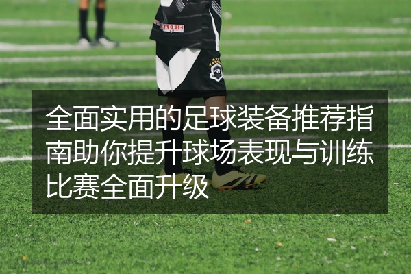 全面实用的足球装备推荐指南助你提升球场表现与训练比赛全面升级