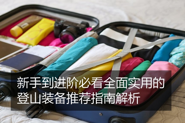 新手到进阶必看全面实用的登山装备推荐指南解析