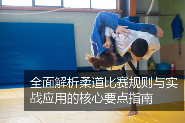 全面解析柔道比赛规则与实战应用的核心要点指南