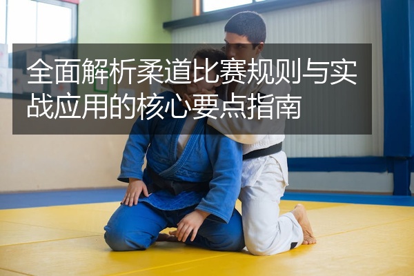 全面解析柔道比赛规则与实战应用的核心要点指南