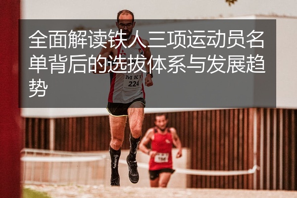 全面解读铁人三项运动员名单背后的选拔体系与发展趋势