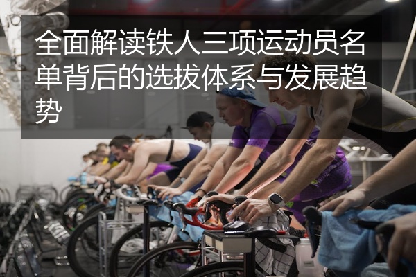 全面解读铁人三项运动员名单背后的选拔体系与发展趋势