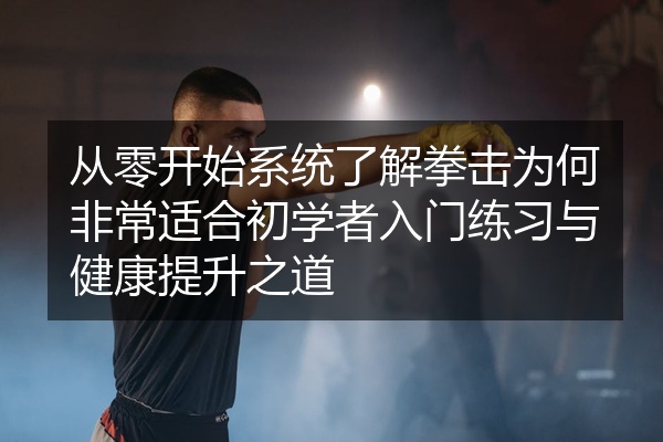 从零开始系统了解拳击为何非常适合初学者入门练习与健康提升之道