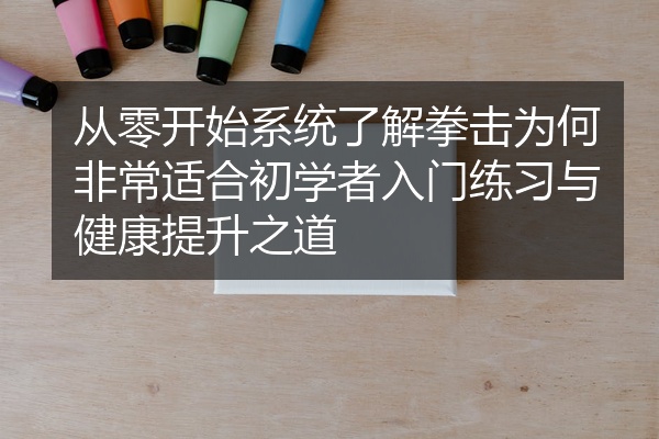 从零开始系统了解拳击为何非常适合初学者入门练习与健康提升之道