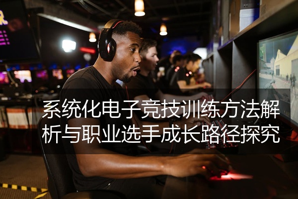 系统化电子竞技训练方法解析与职业选手成长路径探究