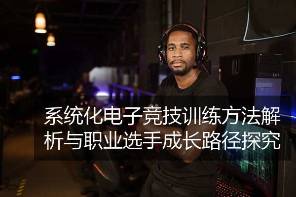 系统化电子竞技训练方法解析与职业选手成长路径探究