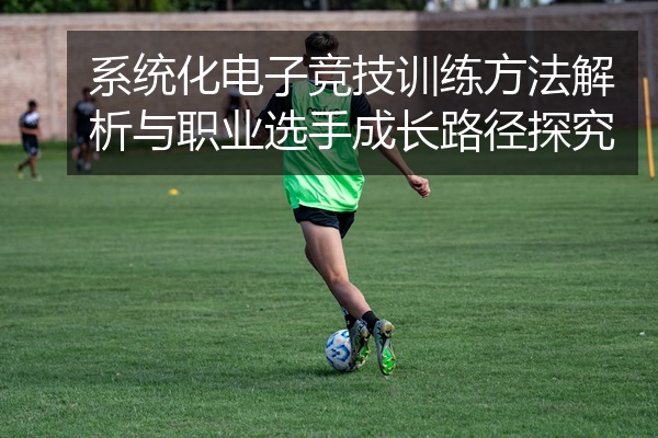 系统化电子竞技训练方法解析与职业选手成长路径探究