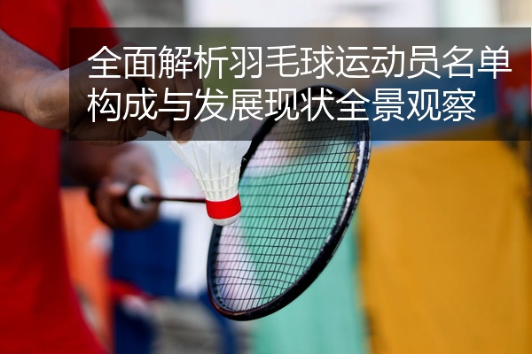 全面解析羽毛球运动员名单构成与发展现状全景观察