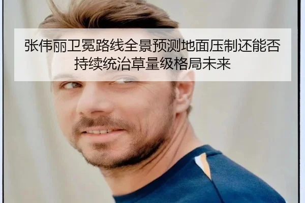 张伟丽卫冕路线全景预测地面压制还能否持续统治草量级格局未来