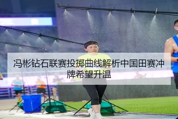 冯彬钻石联赛投掷曲线解析中国田赛冲牌希望升温